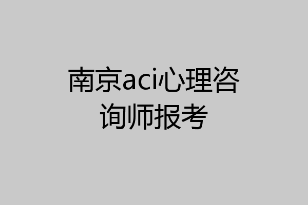 南京aci心理咨询师报考