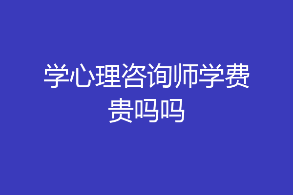 学心理咨询师学费贵吗吗