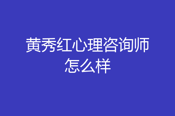 黄秀红心理咨询师怎么样