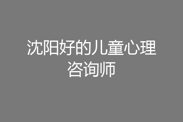 沈阳好的儿童心理咨询师