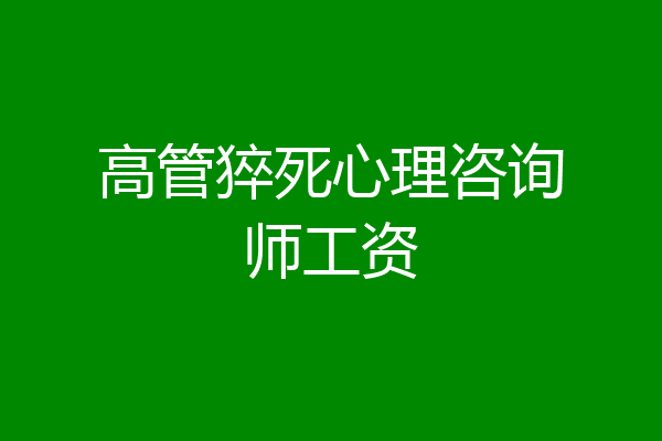 高管猝死心理咨询师工资