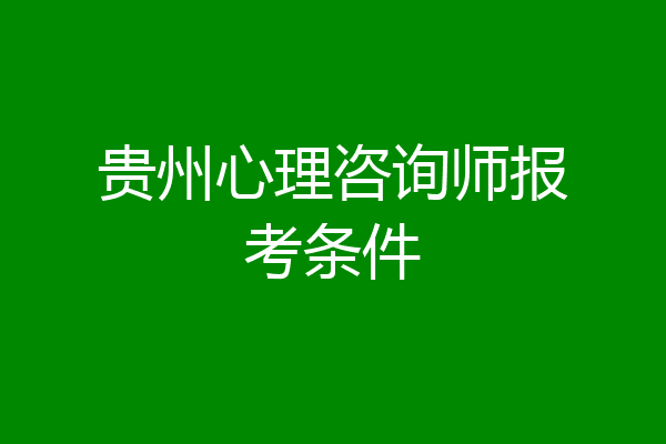 贵州心理咨询师报考条件