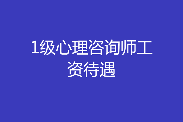 1级心理咨询师工资待遇