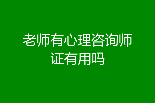 老师有心理咨询师证有用吗