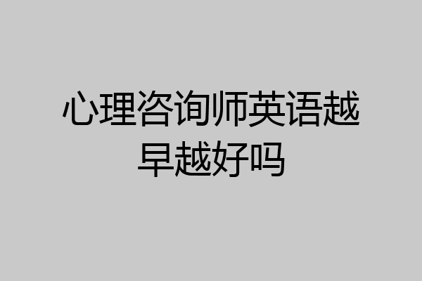 心理咨询师英语越早越好吗