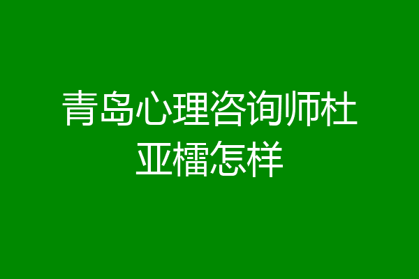 青岛心理咨询师杜亚檑怎样