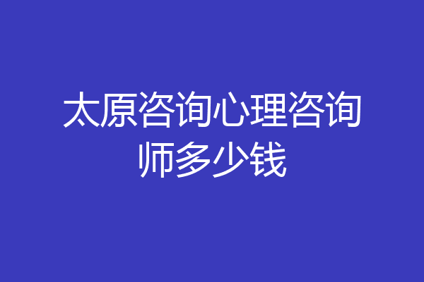 太原咨询心理咨询师多少钱
