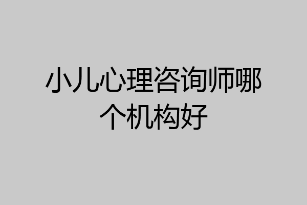 小儿心理咨询师哪个机构好