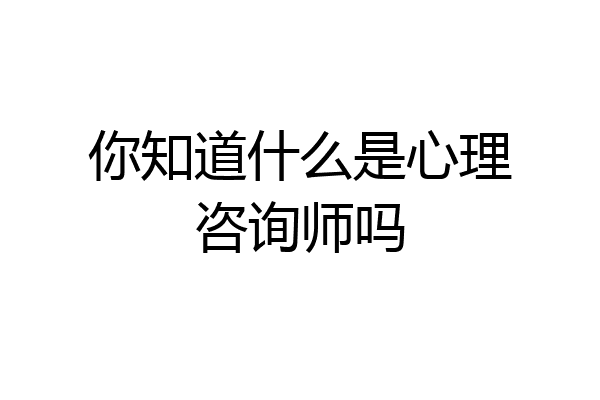 你知道什么是心理咨询师吗