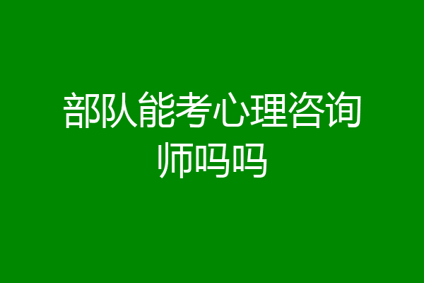 部队能考心理咨询师吗吗