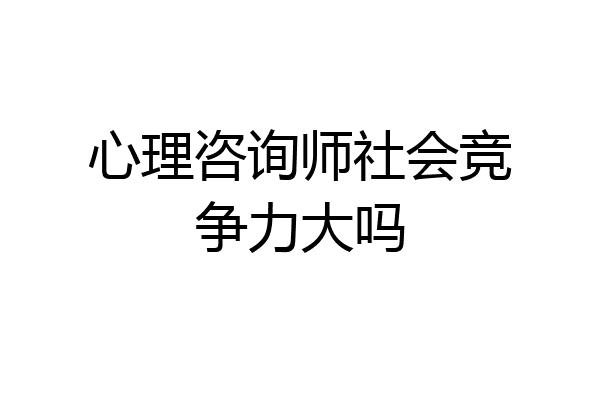 心理咨询师社会竞争力大吗