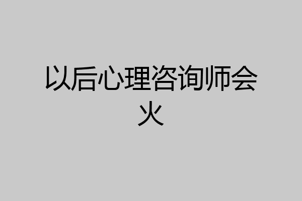 以后心理咨询师会火