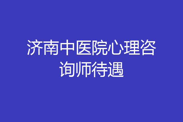 济南中医院心理咨询师待遇