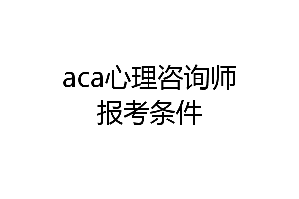 aca心理咨询师报考条件