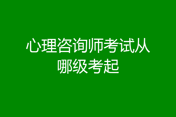 心理咨询师考试从哪级考起