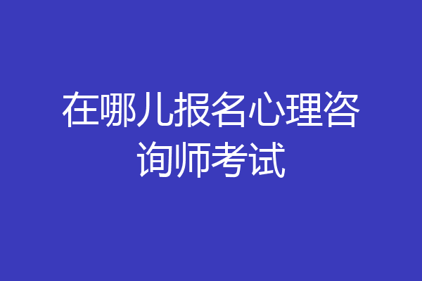 在哪儿报名心理咨询师考试
