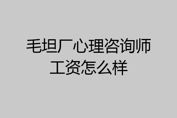 毛坦厂心理咨询师工资怎么样
