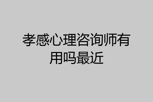 孝感心理咨询师有用吗最近