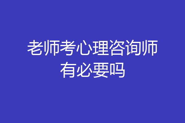 老师考心理咨询师有必要吗
