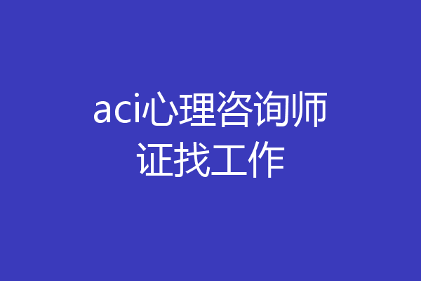 aci心理咨询师证找工作