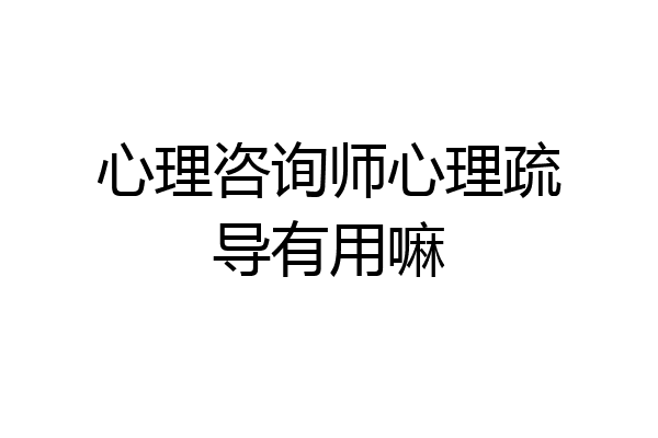 心理咨询师心理疏导有用嘛