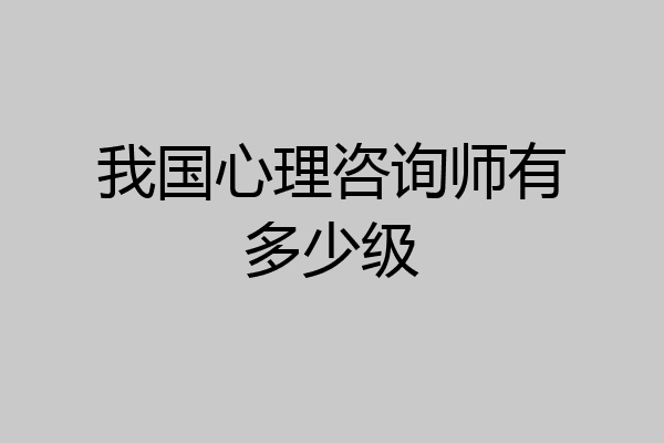 我国心理咨询师有多少级