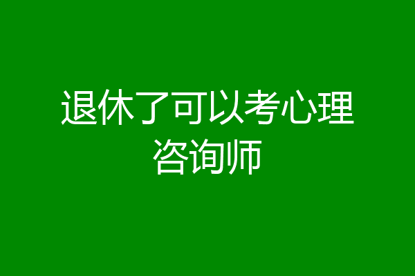 退休了可以考心理咨询师