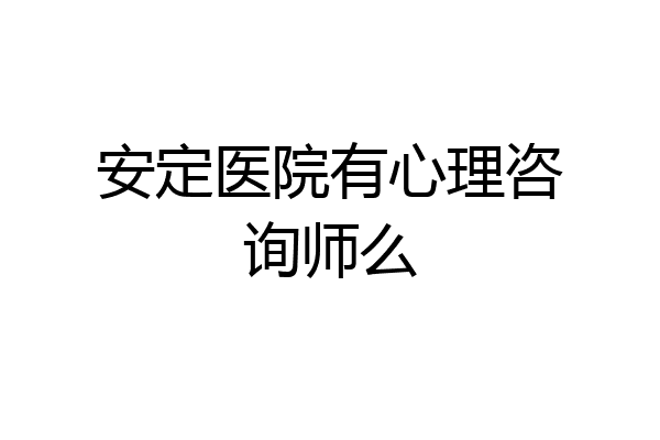安定医院有心理咨询师么