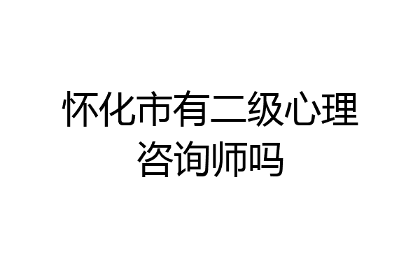 怀化市有二级心理咨询师吗