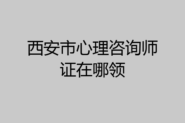 西安市心理咨询师证在哪领