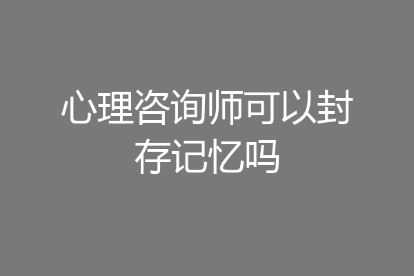 心理咨询师可以封存记忆吗