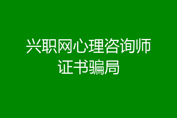 兴职网心理咨询师证书骗局