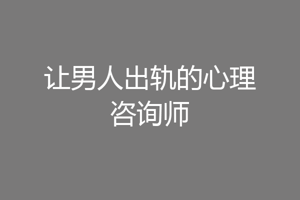让男人出轨的心理咨询师