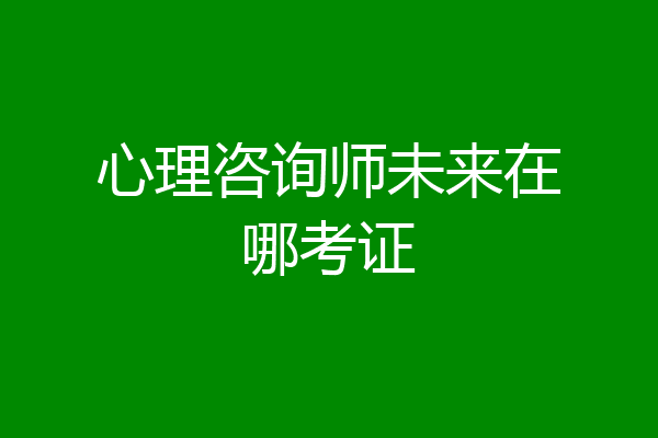心理咨询师未来在哪考证