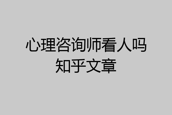 心理咨询师看人吗知乎文章