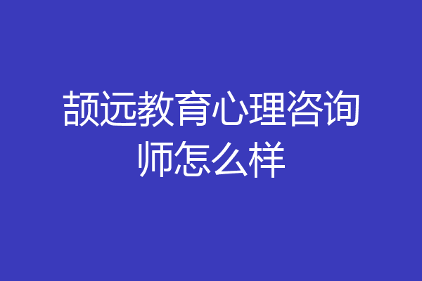 颉远教育心理咨询师怎么样