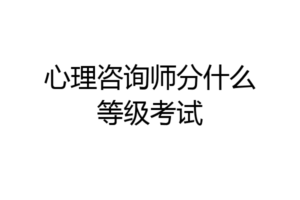 心理咨询师分什么等级考试