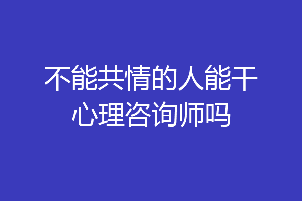 不能共情的人能干心理咨询师吗