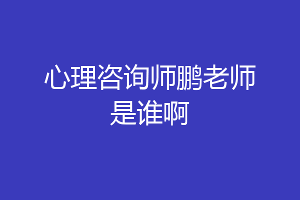 心理咨询师鹏老师是谁啊