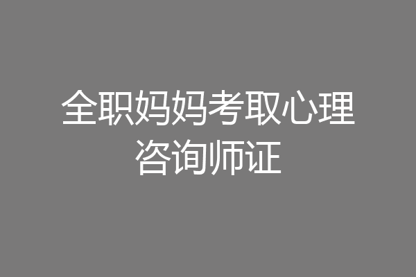 全职妈妈考取心理咨询师证