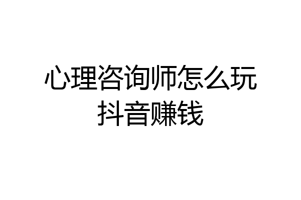 心理咨询师怎么玩抖音赚钱