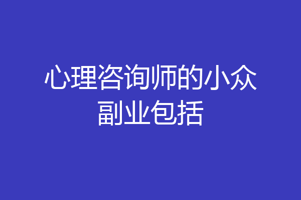 心理咨询师的小众副业包括
