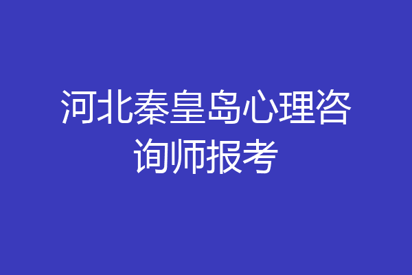 河北秦皇岛心理咨询师报考