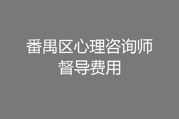 番禺区心理咨询师督导费用