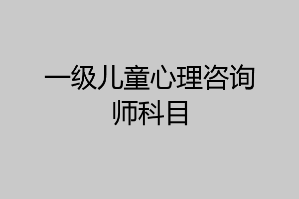 一级儿童心理咨询师科目