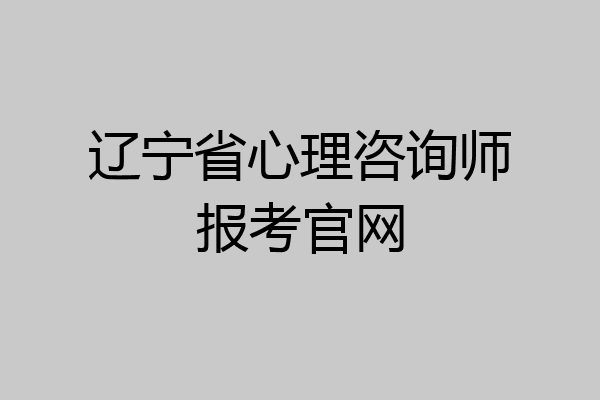 辽宁省心理咨询师报考官网