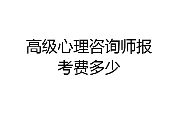 高级心理咨询师报考费多少