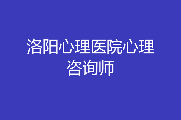 洛阳心理医院心理咨询师