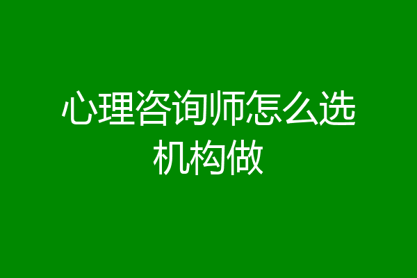 心理咨询师怎么选机构做