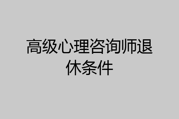 高级心理咨询师退休条件